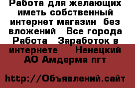 Работа для желающих иметь собственный интернет магазин, без вложений - Все города Работа » Заработок в интернете   . Ненецкий АО,Амдерма пгт